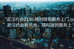 “武漢約會1130.隨叫隨到服務(wù)上門.cc”武漢約會新風(fēng)尚，隨叫隨到服務(wù)上門