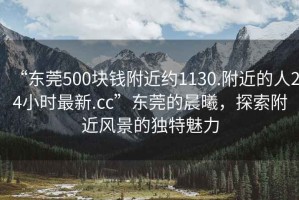 “東莞500塊錢附近約1130.附近的人24小時最新.cc”東莞的晨曦，探索附近風景的獨特魅力