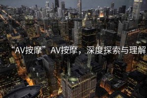 “AV按摩”AV按摩，深度探索與理解