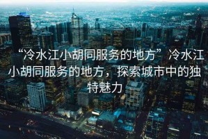 “冷水江小胡同服務(wù)的地方”冷水江小胡同服務(wù)的地方，探索城市中的獨(dú)特魅力