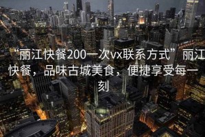 “麗江快餐200一次vx聯(lián)系方式”麗江快餐，品味古城美食，便捷享受每一刻