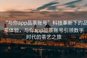“與你app品茶賬號(hào)”科技革新下的品茶體驗(yàn)，與你app品茶賬號(hào)引領(lǐng)數(shù)字時(shí)代的茶藝之旅