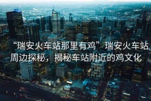 “瑞安火車站那里有雞”瑞安火車站周邊探秘，揭秘車站附近的雞文化
