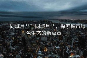 “同城月艸”同城月艸，探索城市綠色生態(tài)的新篇章