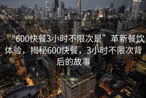 “600快餐3小時不限次是”革新餐飲體驗，揭秘600快餐，3小時不限次背后的故事
