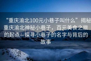 “重慶渝北100元小巷子叫什么”揭秘重慶渝北神秘小巷子，百元美食之旅的起點(diǎn)—探尋小巷子的名字與背后的故事