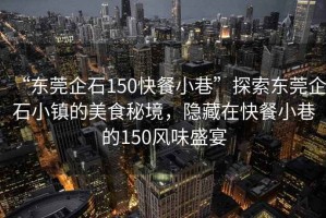 “東莞企石150快餐小巷”探索東莞企石小鎮(zhèn)的美食秘境，隱藏在快餐小巷的150風(fēng)味盛宴