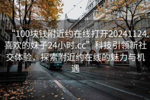 “100塊錢(qián)附近約在線打開(kāi)20241124.喜歡的妹子24小時(shí).cc”科技引領(lǐng)新社交體驗(yàn)，探索附近約在線的魅力與機(jī)遇