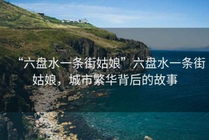 “六盤水一條街姑娘”六盤水一條街姑娘，城市繁華背后的故事