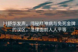 葉舒華發(fā)聲，揭秘精神病與免死金牌的誤區(qū)，法律面前人人平等
