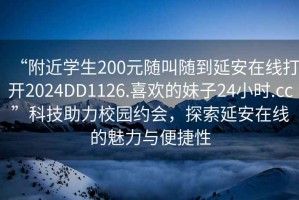 “附近學(xué)生200元隨叫隨到延安在線打開2024DD1126.喜歡的妹子24小時.cc”科技助力校園約會，探索延安在線的魅力與便捷性