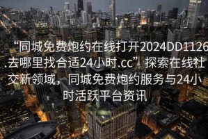 “同城免費(fèi)炮約在線打開(kāi)2024DD1126.去哪里找合適24小時(shí).cc”探索在線社交新領(lǐng)域，同城免費(fèi)炮約服務(wù)與24小時(shí)活躍平臺(tái)資訊
