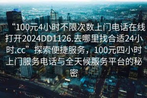 “100元4小時(shí)不限次數(shù)上門電話在線打開2024DD1126.去哪里找合適24小時(shí).cc”探索便捷服務(wù)，100元四小時(shí)上門服務(wù)電話與全天候服務(wù)平臺的秘密