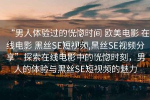 “男人體驗過的恍惚時間 歐美電影 在線電影 黑絲SE短視頻,黑絲SE視頻分享”探索在線電影中的恍惚時刻，男人的體驗與黑絲SE短視頻的魅力