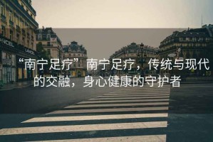 “南寧足療”南寧足療，傳統(tǒng)與現(xiàn)代的交融，身心健康的守護(hù)者