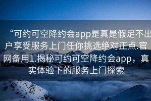 “可約可空降約會(huì)app是真是假足不出戶享受服務(wù)上門任你挑選絕對(duì)正點(diǎn).官網(wǎng)備用1.揭秘可約可空降約會(huì)app，真實(shí)體驗(yàn)下的服務(wù)上門探索