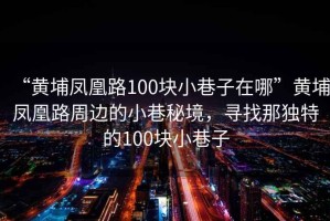 “黃埔鳳凰路100塊小巷子在哪”黃埔鳳凰路周邊的小巷秘境，尋找那獨特的100塊小巷子
