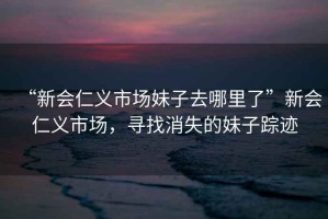 “新會仁義市場妹子去哪里了”新會仁義市場，尋找消失的妹子蹤跡