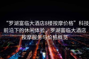 “羅湖富臨大酒店8樓按摩價格”科技前沿下的休閑體驗，羅湖富臨大酒店按摩服務(wù)與價格概覽
