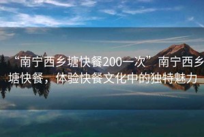 “南寧西鄉(xiāng)塘快餐200一次”南寧西鄉(xiāng)塘快餐，體驗快餐文化中的獨特魅力