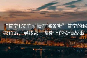 “普寧150的愛情在哪條街”普寧的秘密角落，尋找那一條街上的愛情故事