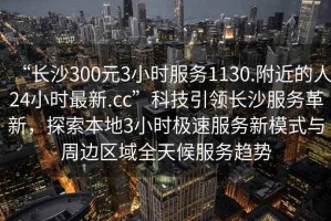 “長沙300元3小時(shí)服務(wù)1130.附近的人24小時(shí)最新.cc”科技引領(lǐng)長沙服務(wù)革新，探索本地3小時(shí)極速服務(wù)新模式與周邊區(qū)域全天候服務(wù)趨勢(shì)