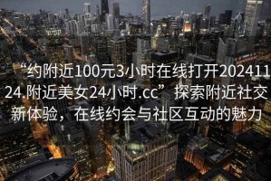 “約附近100元3小時(shí)在線打開20241124.附近美女24小時(shí).cc”探索附近社交新體驗(yàn)，在線約會(huì)與社區(qū)互動(dòng)的魅力
