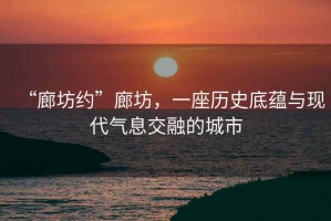 “廊坊約”廊坊，一座歷史底蘊(yùn)與現(xiàn)代氣息交融的城市