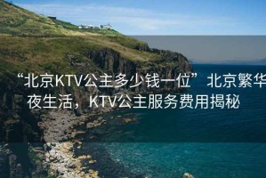 “北京KTV公主多少錢一位”北京繁華夜生活，KTV公主服務(wù)費(fèi)用揭秘