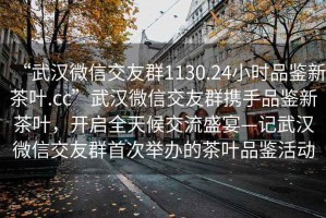 “武漢微信交友群1130.24小時品鑒新茶葉.cc”武漢微信交友群攜手品鑒新茶葉，開啟全天候交流盛宴—記武漢微信交友群首次舉辦的茶葉品鑒活動
