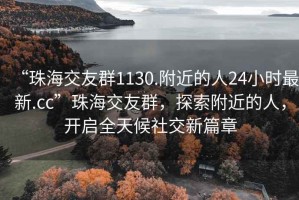 “珠海交友群1130.附近的人24小時最新.cc”珠海交友群，探索附近的人，開啟全天候社交新篇章
