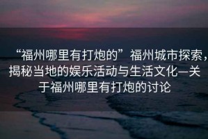 “福州哪里有打炮的”福州城市探索，揭秘當(dāng)?shù)氐膴蕵坊顒?dòng)與生活文化—關(guān)于福州哪里有打炮的討論