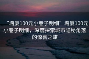 “塘廈100元小巷子明細(xì)”塘廈100元小巷子明細(xì)，深度探索城市隱秘角落的驚喜之旅