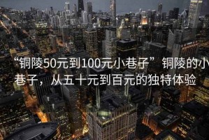 “銅陵50元到100元小巷子”銅陵的小巷子，從五十元到百元的獨特體驗