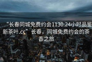 “長春同城免費約會1130.24小時品鑒新茶葉.cc”長春，同城免費約會的茶香之旅
