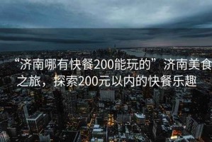 “濟南哪有快餐200能玩的”濟南美食之旅，探索200元以內(nèi)的快餐樂趣