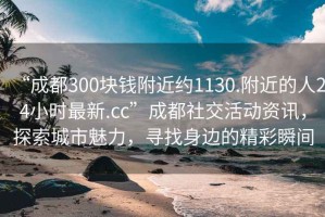 “成都300塊錢附近約1130.附近的人24小時最新.cc”成都社交活動資訊，探索城市魅力，尋找身邊的精彩瞬間