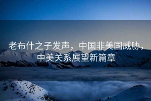 老布什之子發(fā)聲，中國(guó)非美國(guó)威脅，中美關(guān)系展望新篇章