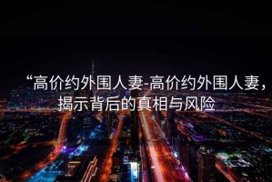 “高價(jià)約外圍人妻-高價(jià)約外圍人妻，揭示背后的真相與風(fēng)險(xiǎn)