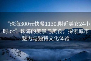 “珠海300元快餐1130.附近美女24小時(shí).cc”珠海的美景與美食，探索城市魅力與獨(dú)特文化體驗(yàn)