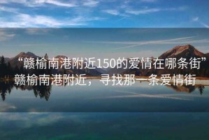 “贛榆南港附近150的愛情在哪條街”贛榆南港附近，尋找那一條愛情街
