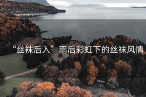 “絲襪后入”雨后彩虹下的絲襪風情
