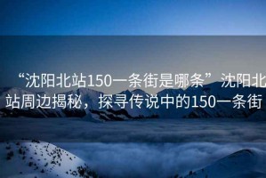“沈陽(yáng)北站150一條街是哪條”沈陽(yáng)北站周邊揭秘，探尋傳說中的150一條街