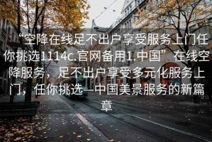 “空降在線足不出戶享受服務(wù)上門任你挑選1114c.官網(wǎng)備用1.中國(guó)”在線空降服務(wù)，足不出戶享受多元化服務(wù)上門，任你挑選—中國(guó)美景服務(wù)的新篇章