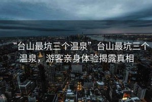 “臺(tái)山最坑三個(gè)溫泉”臺(tái)山最坑三個(gè)溫泉，游客親身體驗(yàn)揭露真相