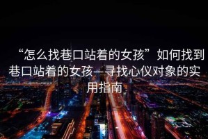 “怎么找巷口站著的女孩”如何找到巷口站著的女孩—尋找心儀對象的實用指南