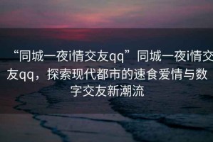 “同城一夜i情交友qq”同城一夜i情交友qq，探索現(xiàn)代都市的速食愛情與數(shù)字交友新潮流