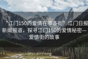 “江門150的愛情在哪條街”江門日報新聞報道，探尋江門150的愛情秘密—愛情街的故事