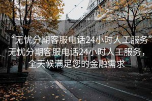 “無(wú)憂分期客服電話24小時(shí)人工服務(wù)”無(wú)憂分期客服電話24小時(shí)人工服務(wù)，全天候滿足您的金融需求