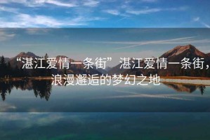 “湛江愛(ài)情一條街”湛江愛(ài)情一條街，浪漫邂逅的夢(mèng)幻之地